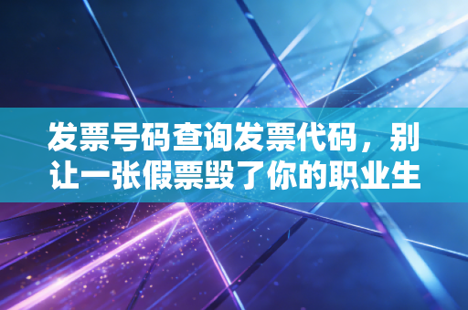发票号码查询发票代码，别让一张假票毁了你的职业生涯，资深CPA教你如何避坑