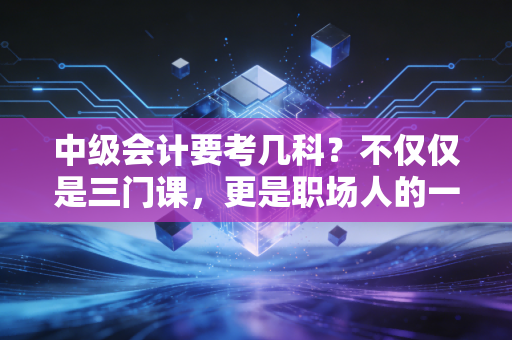 中级会计要考几科?不仅仅是三门课,更是职场人的一场自我博弈