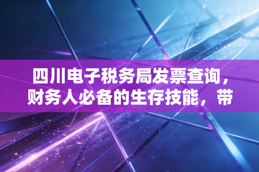 四川电子税务局发票查询，财务人必备的生存技能，带你避开那些报销的深坑