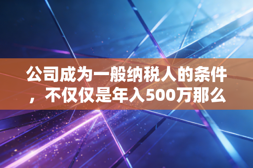 公司成为一般纳税人的条件,不仅仅是年入500万那么简单