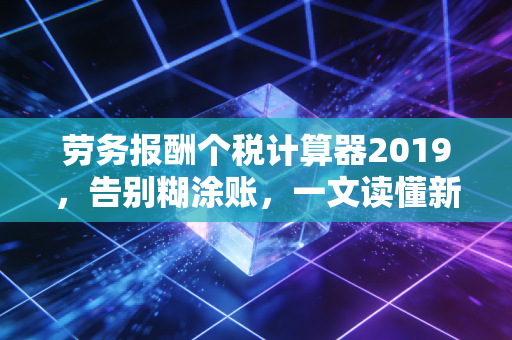 劳务报酬个税计算器2019，告别糊涂账，一文读懂新个税下的自由职业者税痛