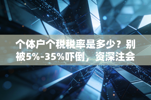 个体户个税税率是多少？别被5%-35%吓倒，资深注会带你读懂背后的税与惠