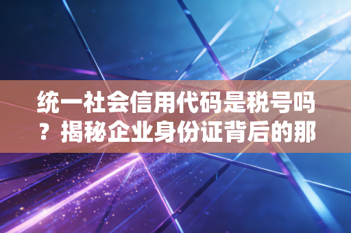 统一社会信用代码是税号吗？揭秘企业身份证背后的那些事儿