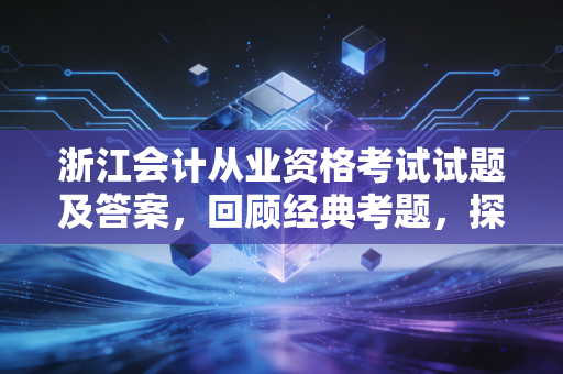浙江会计从业资格考试试题及答案，回顾经典考题，探寻会计人的职业进阶之路