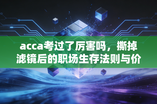 acca考过了厉害吗,撕掉滤镜后的职场生存法则与价值真相