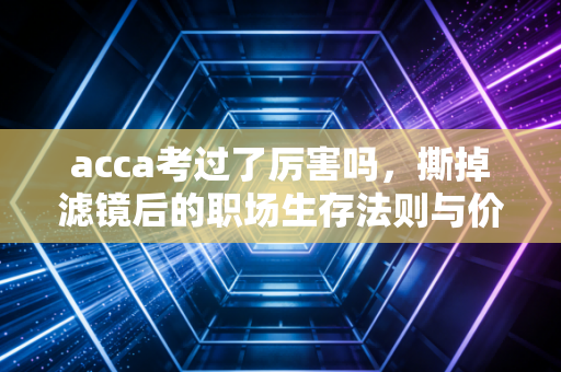 acca考过了厉害吗，撕掉滤镜后的职场生存法则与价值真相