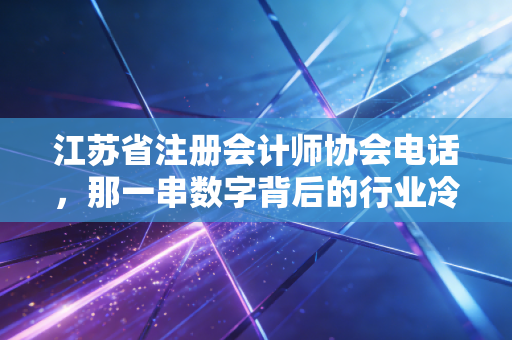 江苏省注册会计师协会电话，那一串数字背后的行业冷暖与我们的职业坚守