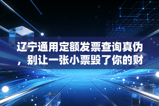 辽宁通用定额发票查询真伪，别让一张小票毁了你的财务自由