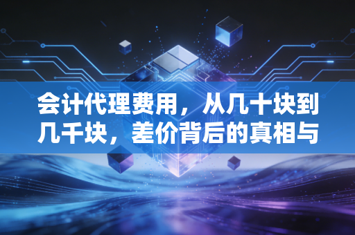 会计代理费用,从几十块到几千块,差价背后的真相与坑
