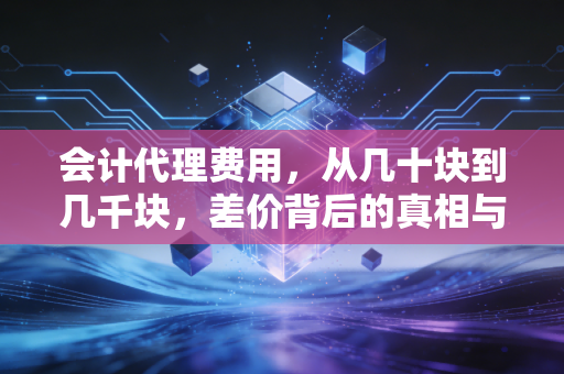 会计代理费用，从几十块到几千块，差价背后的真相与坑
