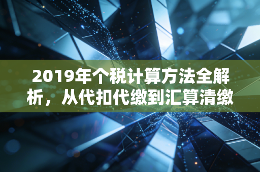 2019年个税计算方法全解析，从代扣代缴到汇算清缴的税务智慧