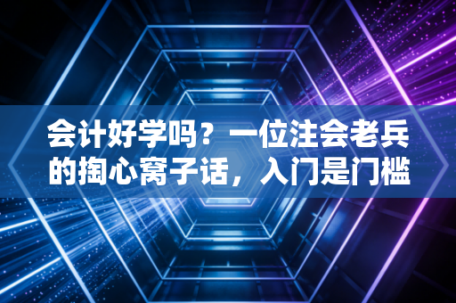会计好学吗？一位注会老兵的掏心窝子话，入门是门槛，登顶是修行