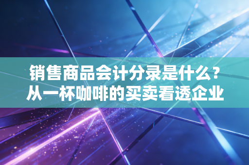 销售商品会计分录是什么?从一杯咖啡的买卖看透企业经营的本质