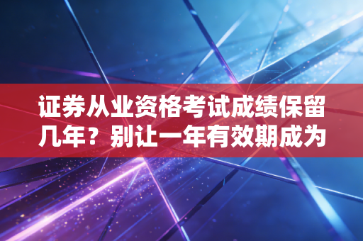 证券从业资格考试成绩保留几年?别让一年有效期成为你金融路上的绊脚石