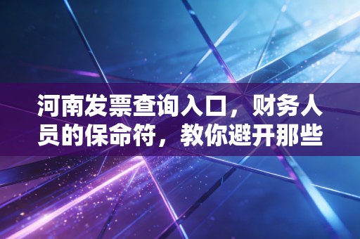 河南发票查询入口，财务人员的保命符，教你避开那些看不见的税务深坑