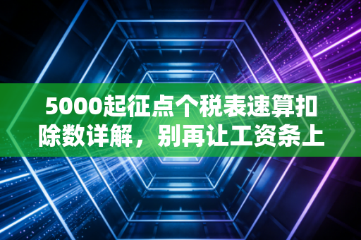 5000起征点个税表速算扣除数详解,别再让工资条上的数字蒙圈了,教你算明白每一分钱