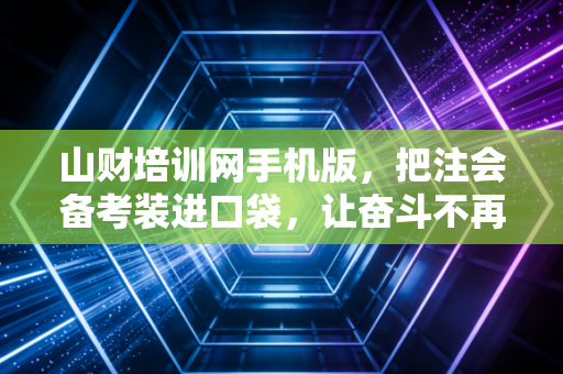 山财培训网手机版，把注会备考装进口袋，让奋斗不再沉重