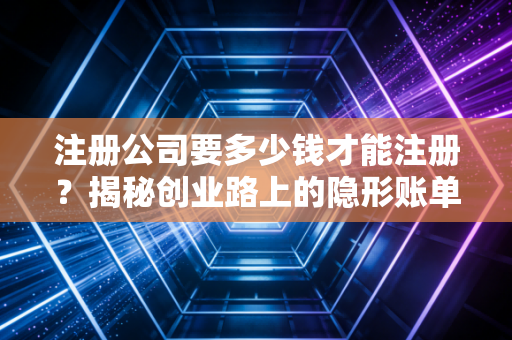 注册公司要多少钱才能注册？揭秘创业路上的隐形账单与避坑指南