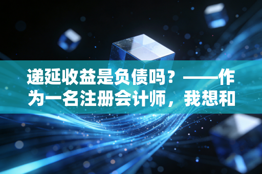 递延收益是负债吗？——作为一名注册会计师，我想和你聊聊这笔甜蜜的负担
