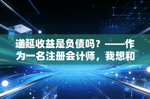 递延收益是负债吗？——作为一名注册会计师，我想和你聊聊这笔甜蜜的负担