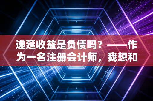 递延收益是负债吗？——作为一名注册会计师，我想和你聊聊这笔甜蜜的负担