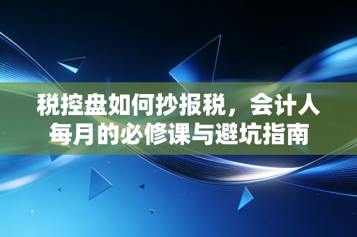 税控盘如何抄报税，会计人每月的必修课与避坑指南