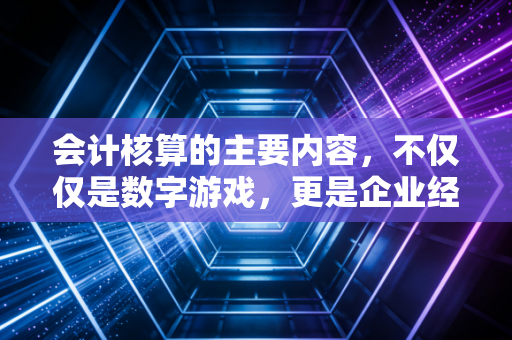 会计核算的主要内容，不仅仅是数字游戏，更是企业经营的底层逻辑