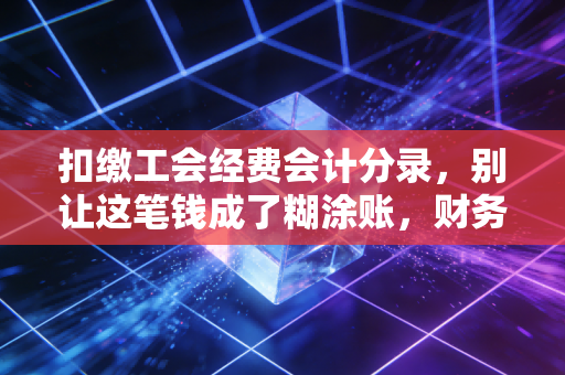 扣缴工会经费会计分录，别让这笔钱成了糊涂账，财务人的避坑指南