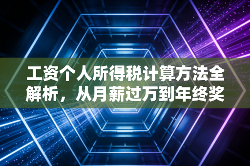 工资个人所得税计算方法全解析，从月薪过万到年终奖，别让不懂税吃了你的亏