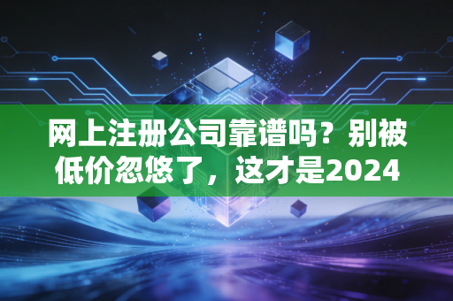 网上注册公司靠谱吗？别被低价忽悠了，这才是2024年创业者的必修课