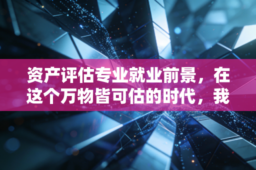 资产评估专业就业前景,在这个万物皆可估的时代,我们到底在焦虑什么?