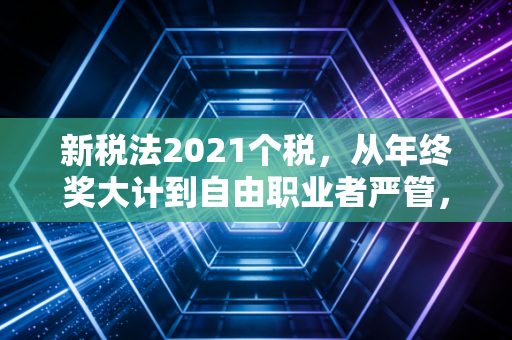 新税法2021个税，从年终奖大计到自由职业者严管，咱们老百姓的钱袋子该怎么守？