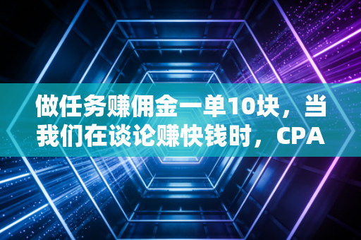 做任务赚佣金一单10块，当我们在谈论赚快钱时，CPA们在想什么？