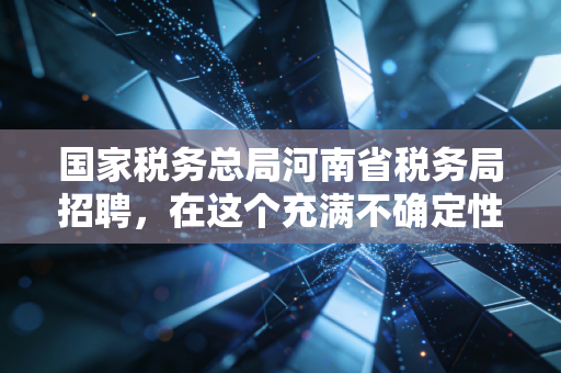 国家税务总局河南省税务局招聘,在这个充满不确定性的时代,我们是否该奔赴这场中原逐鹿?