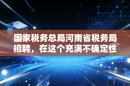国家税务总局河南省税务局招聘,在这个充满不确定性的时代,我们是否该奔赴这场中原逐鹿?