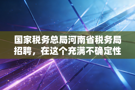 国家税务总局河南省税务局招聘，在这个充满不确定性的时代，我们是否该奔赴这场中原逐鹿？