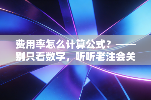 费用率怎么计算公式?——别只看数字,听听老注会关于降本增效的真心话