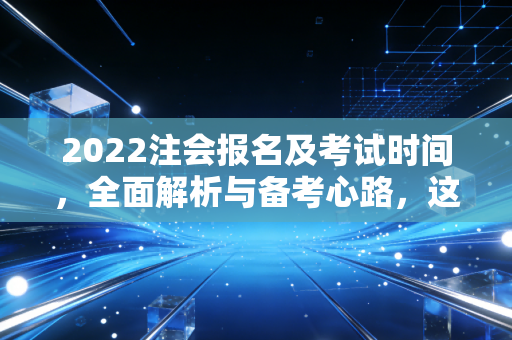 2022注会报名及考试时间,全面解析与备考心路,这一次别让犹豫成为你的绊脚石