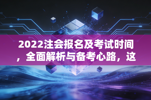 2022注会报名及考试时间,全面解析与备考心路,这一次别让犹豫成为你的绊脚石