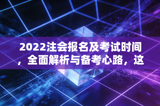 2022注会报名及考试时间，全面解析与备考心路，这一次别让犹豫成为你的绊脚石