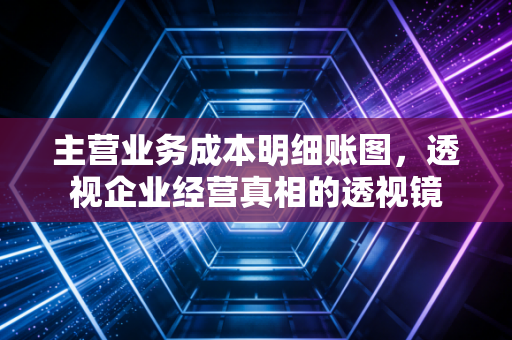 主营业务成本明细账图,透视企业经营真相的透视镜