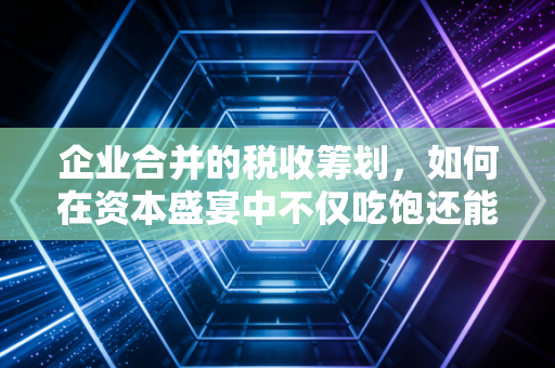企业合并的税收筹划，如何在资本盛宴中不仅吃饱还能吃好？