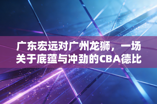 广东宏远对广州龙狮，一场关于底蕴与冲劲的CBA德比审计报告