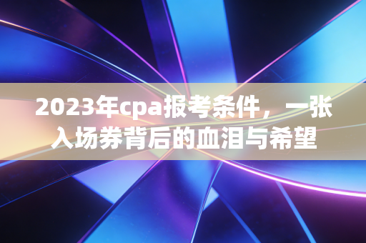 2023年cpa报考条件，一张入场券背后的血泪与希望