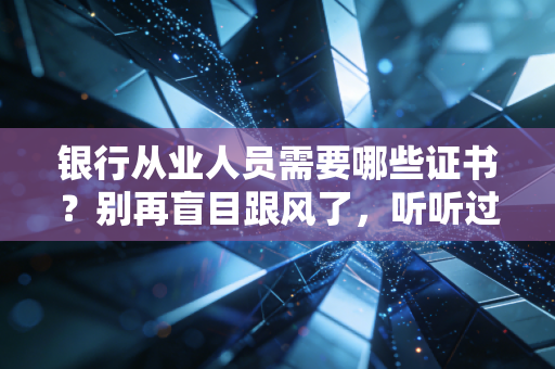 银行从业人员需要哪些证书？别再盲目跟风了，听听过来人的真心话
