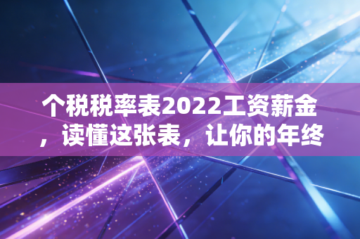 个税税率表2022工资薪金,读懂这张表,让你的年终奖不再缩水