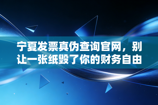 宁夏发票真伪查询官网,别让一张纸毁了你的财务自由