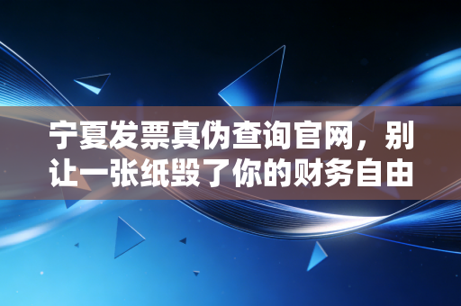 宁夏发票真伪查询官网,别让一张纸毁了你的财务自由