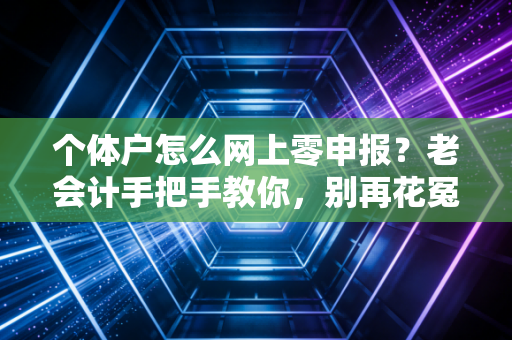 个体户怎么网上零申报？老会计手把手教你，别再花冤枉钱找代账了