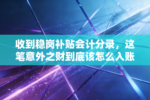 收到稳岗补贴会计分录，这笔意外之财到底该怎么入账？